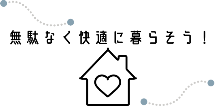 無駄なく快適に暮らそう！